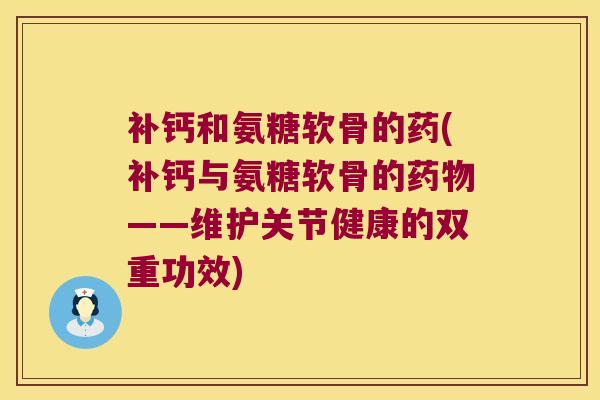 补钙和氨糖软骨的药(补钙与氨糖软骨的——维护关节健康的双重功效)