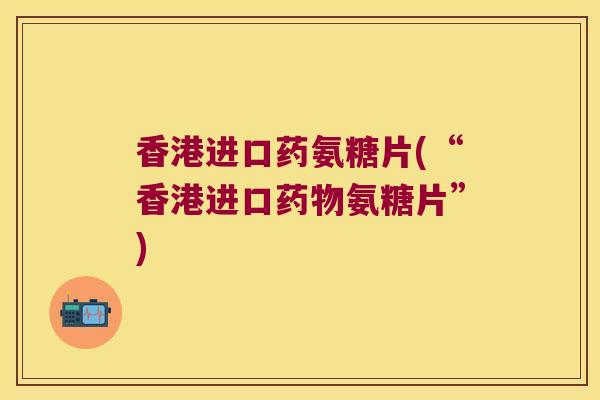 香港进口药氨糖片(“香港进口氨糖片”)