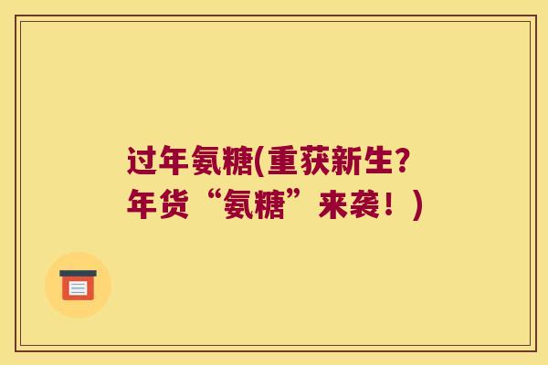 过年氨糖(重获新生？年货“氨糖”来袭！)