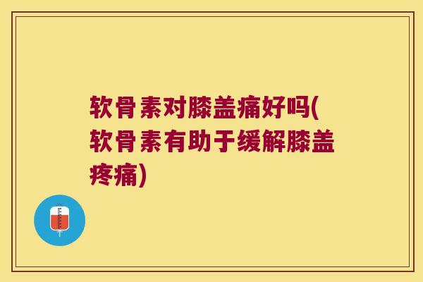 软骨素对膝盖痛好吗(软骨素有助于缓解膝盖) 软骨素对膝盖痛好吗(软骨素有助于缓解膝盖)