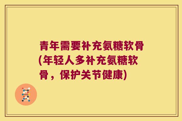 青年需要补充氨糖软骨(年轻人多补充氨糖软骨,保护关节健康) 青年需要补充氨糖软骨(年轻人多补充氨糖软骨,保护关节健康)