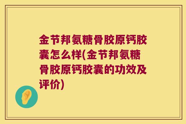 金节邦氨糖骨胶原钙胶囊怎么样(金节邦氨糖骨胶原钙胶囊的功效及评价)