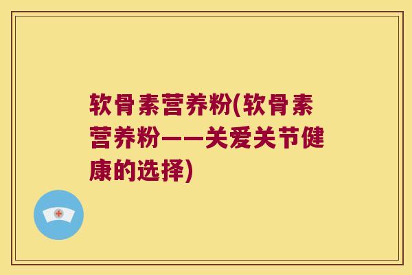 软骨素营养粉(软骨素营养粉——关爱关节健康的选择) 软骨素营养粉(软骨素营养粉——关爱关节健康的选择)