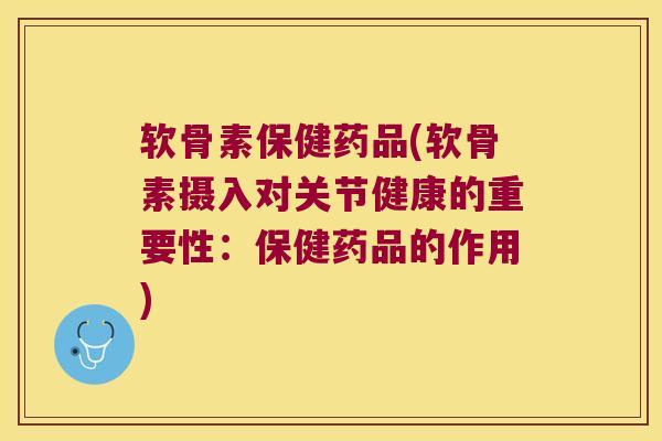 软骨素保健药品(软骨素摄入对关节健康的重要性:保健药品的作用) 软骨素保健药品(软骨素摄入对关节健康的重要性:保健药品的作用)