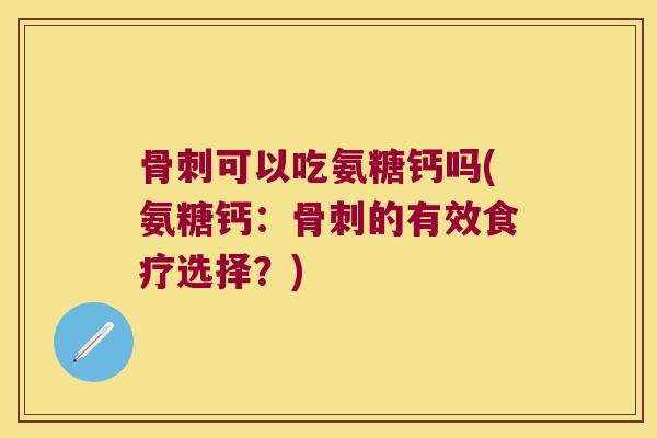 可以吃氨糖钙吗(氨糖钙:的有效食疗选择?) 可以吃氨糖钙吗(氨糖钙:的有效食疗选择?)