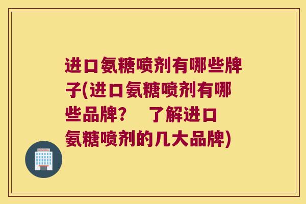 进口氨糖喷剂有哪些牌子(进口氨糖喷剂有哪些品牌? 了解进口氨糖喷剂的几大品牌) 进口氨糖喷剂有哪些牌子(进口氨糖喷剂有哪些品牌? 了解进口氨糖喷剂的几大品牌)