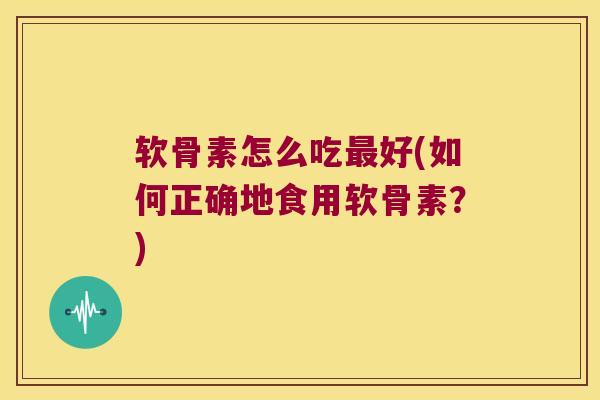 软骨素怎么吃好(如何正确地食用软骨素?) 软骨素怎么吃好(如何正确地食用软骨素?)