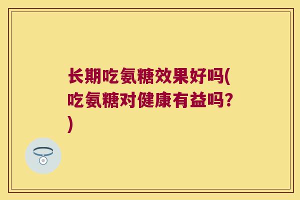 长期吃氨糖效果好吗(吃氨糖对健康有益吗?) 长期吃氨糖效果好吗(吃氨糖对健康有益吗?)