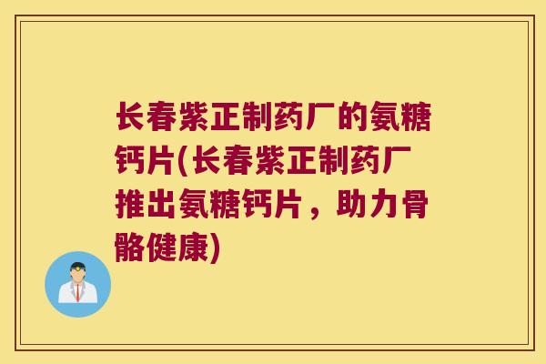 长春紫正制药厂的氨糖钙片(长春紫正制药厂推出氨糖钙片，助力骨骼健康)