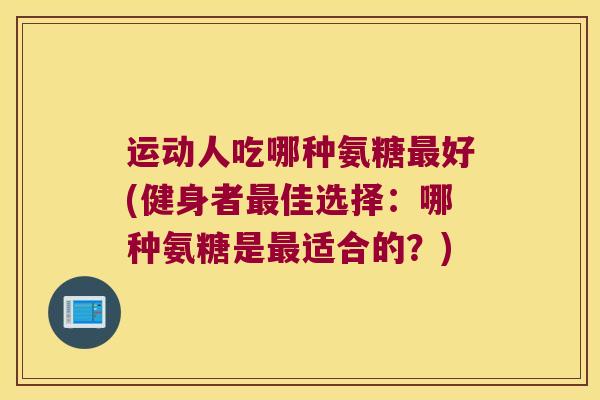 运动人吃哪种氨糖好(健身者佳选择:哪种氨糖是适合的?) 运动人吃哪种氨糖好(健身者佳选择:哪种氨糖是适合的?)