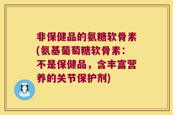 非保健品的氨糖软骨素(氨基葡萄糖软骨素:不是保健品,含丰富营养的关节保护剂) 非保健品的氨糖软骨素(氨基葡萄糖软骨素:不是保健品,含丰富营养的关节保护剂)