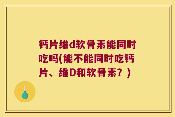 钙片维d软骨素能同时吃吗(能不能同时吃钙片、维D和软骨素?) 钙片维d软骨素能同时吃吗(能不能同时吃钙片、维D和软骨素?)