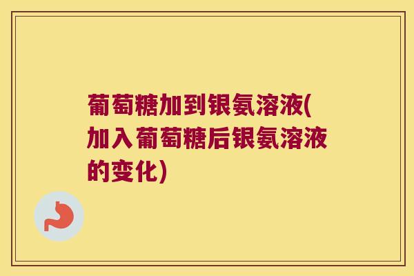 葡萄糖加到银氨溶液(加入葡萄糖后银氨溶液的变化) 葡萄糖加到银氨溶液(加入葡萄糖后银氨溶液的变化)