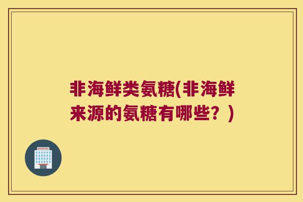 非海鲜类氨糖(非海鲜来源的氨糖有哪些?) 非海鲜类氨糖(非海鲜来源的氨糖有哪些?)