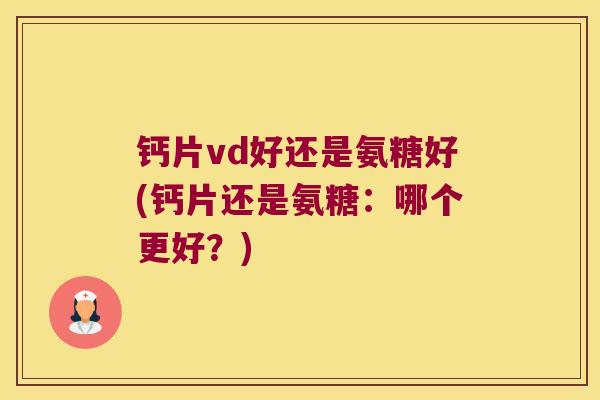 钙片vd好还是氨糖好(钙片还是氨糖：哪个更好？)
