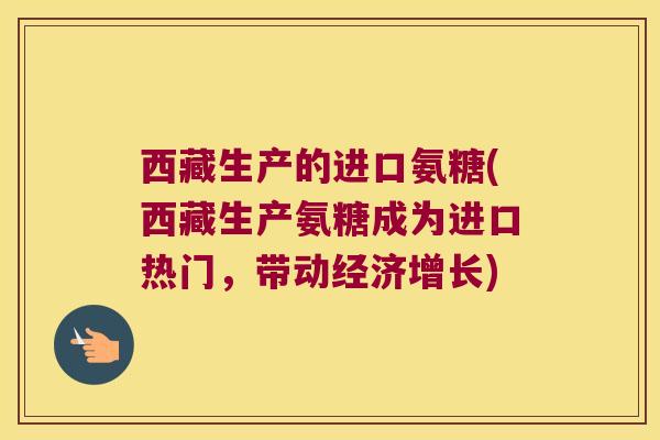 西藏生产的进口氨糖(西藏生产氨糖成为进口热门，带动经济增长)