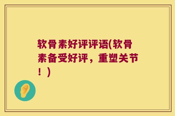 软骨素好评评语(软骨素备受好评，重塑关节！)