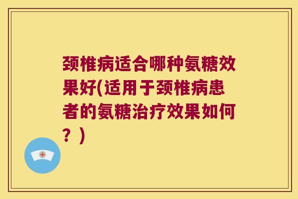 颈椎适合哪种氨糖效果好(适用于颈椎患者的氨糖效果如何?) 颈椎适合哪种氨糖效果好(适用于颈椎患者的氨糖效果如何?)