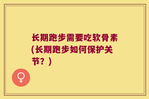 长期跑步需要吃软骨素(长期跑步如何保护关节?) 长期跑步需要吃软骨素(长期跑步如何保护关节?)