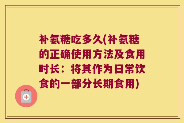 补氨糖吃多久(补氨糖的正确使用方法及食用时长：将其作为日常饮食的一部分长期食用)