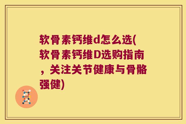 软骨素钙维d怎么选(软骨素钙维D选购指南，关注关节健康与骨骼强健)