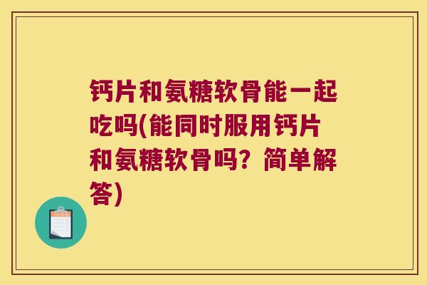 钙片和氨糖软骨能一起吃吗(能同时服用钙片和氨糖软骨吗?简单解答) 钙片和氨糖软骨能一起吃吗(能同时服用钙片和氨糖软骨吗?简单解答)