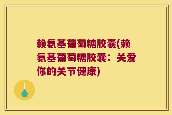 赖氨基葡萄糖胶囊(赖氨基葡萄糖胶囊：关爱你的关节健康)