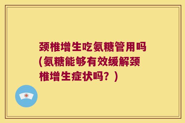 颈椎增生吃氨糖管用吗(氨糖能够有效缓解颈椎增生症状吗?) 颈椎增生吃氨糖管用吗(氨糖能够有效缓解颈椎增生症状吗?)