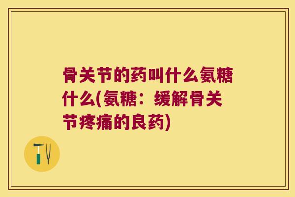 骨关节的药叫什么氨糖什么(氨糖:缓解骨关节的良药) 骨关节的药叫什么氨糖什么(氨糖:缓解骨关节的良药)