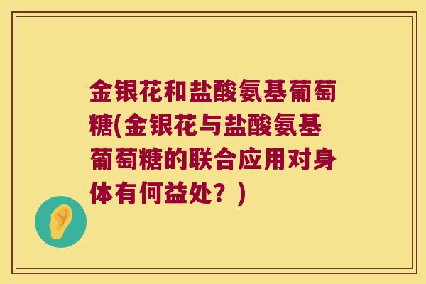 金银花和盐酸氨基葡萄糖(金银花与盐酸氨基葡萄糖的联合应用对身体有何益处?) 金银花和盐酸氨基葡萄糖(金银花与盐酸氨基葡萄糖的联合应用对身体有何益处?)