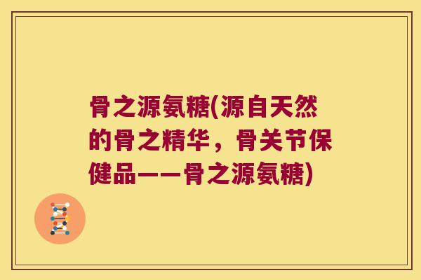 骨之源氨糖(源自天然的骨之精华,骨关节保健品——骨之源氨糖) 骨之源氨糖(源自天然的骨之精华,骨关节保健品——骨之源氨糖)