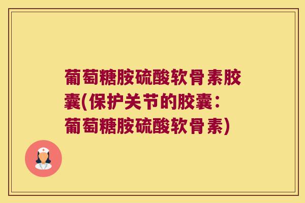 葡萄糖胺硫酸软骨素胶囊(保护关节的胶囊:葡萄糖胺硫酸软骨素) 葡萄糖胺硫酸软骨素胶囊(保护关节的胶囊:葡萄糖胺硫酸软骨素)