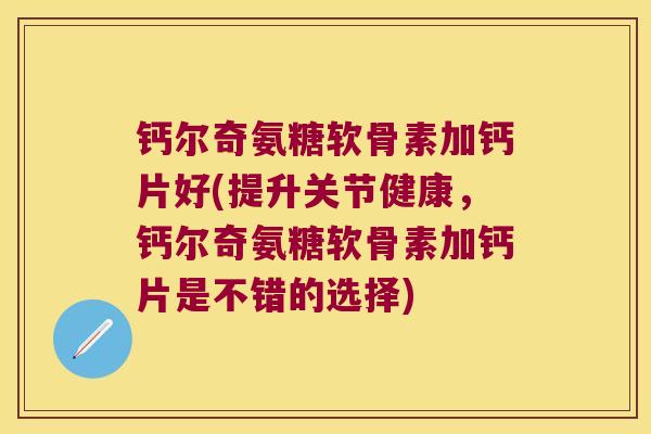 钙尔奇氨糖软骨素加钙片好(提升关节健康，钙尔奇氨糖软骨素加钙片是不错的选择)