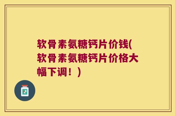 软骨素氨糖钙片价钱(软骨素氨糖钙片价格大幅下调！)