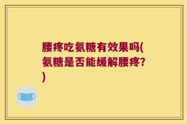 腰疼吃氨糖有效果吗(氨糖是否能缓解腰疼？)