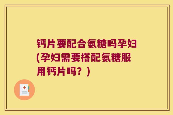 钙片要配合氨糖吗孕妇(孕妇需要搭配氨糖服用钙片吗?) 钙片要配合氨糖吗孕妇(孕妇需要搭配氨糖服用钙片吗?)