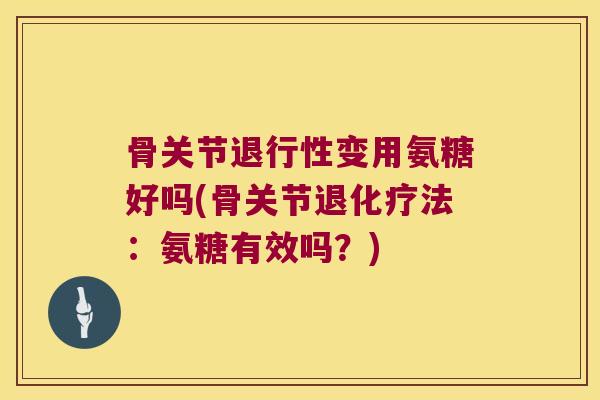 骨关节变用氨糖好吗(骨关节退法:氨糖有效吗?) 骨关节变用氨糖好吗(骨关节退法:氨糖有效吗?)