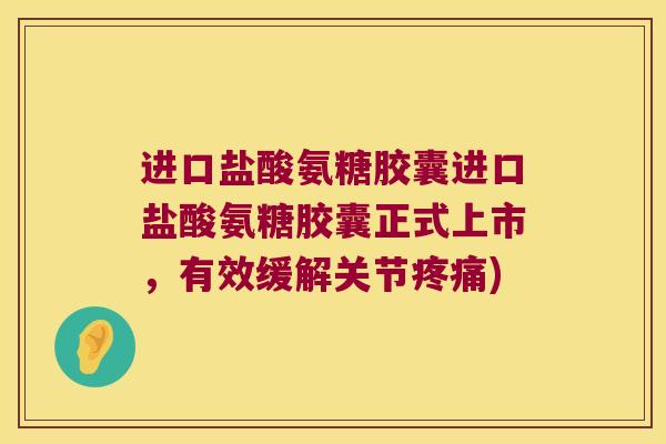 进口盐酸氨糖胶囊进口盐酸氨糖胶囊正式上市,有效缓解关节) 进口盐酸氨糖胶囊进口盐酸氨糖胶囊正式上市,有效缓解关节)