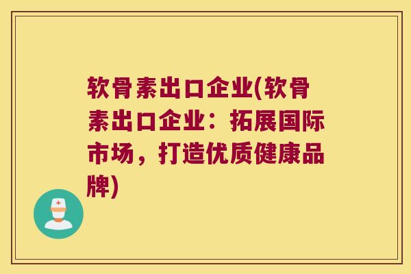 软骨素出口企业(软骨素出口企业:拓展国际市场,打造优质健康品牌) 软骨素出口企业(软骨素出口企业:拓展国际市场,打造优质健康品牌)