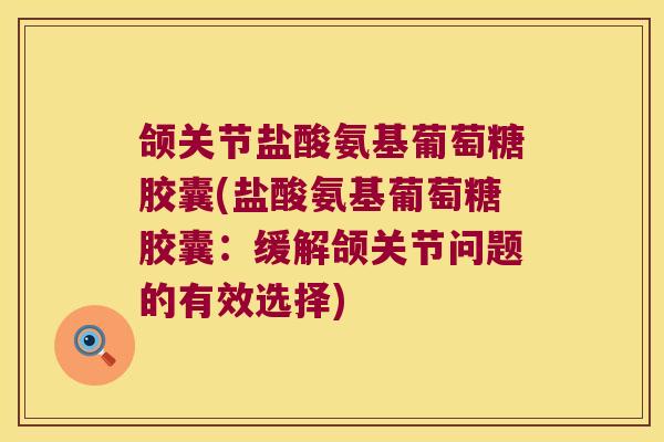 颌关节盐酸氨基葡萄糖胶囊(盐酸氨基葡萄糖胶囊:缓解颌关节问题的有效选择) 颌关节盐酸氨基葡萄糖胶囊(盐酸氨基葡萄糖胶囊:缓解颌关节问题的有效选择)