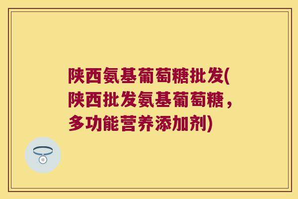 陕西氨基葡萄糖批发(陕西批发氨基葡萄糖，多功能营养添加剂)