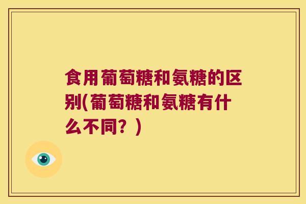 食用葡萄糖和氨糖的区别(葡萄糖和氨糖有什么不同？)
