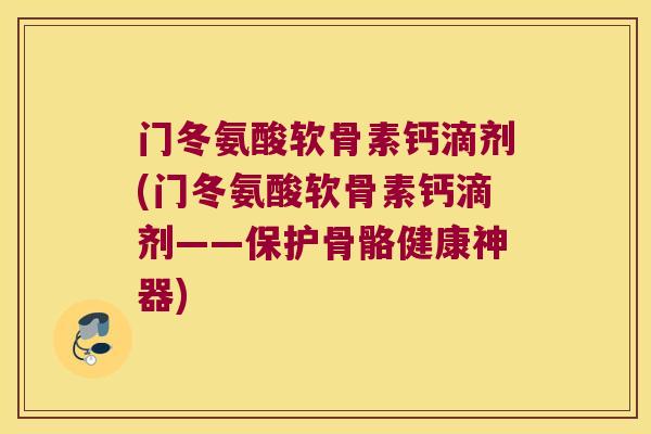 门冬氨酸软骨素钙滴剂(门冬氨酸软骨素钙滴剂——保护骨骼健康神器) 门冬氨酸软骨素钙滴剂(门冬氨酸软骨素钙滴剂——保护骨骼健康神器)