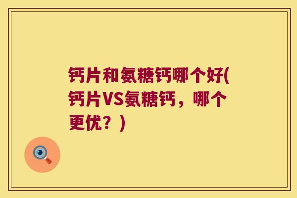 钙片和氨糖钙哪个好(钙片VS氨糖钙,哪个更优?) 钙片和氨糖钙哪个好(钙片VS氨糖钙,哪个更优?)