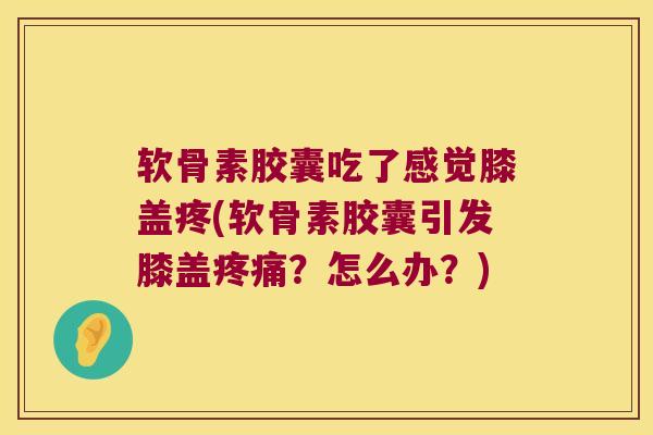 软骨素胶囊吃了感觉膝盖疼(软骨素胶囊引发膝盖?怎么办?) 软骨素胶囊吃了感觉膝盖疼(软骨素胶囊引发膝盖?怎么办?)