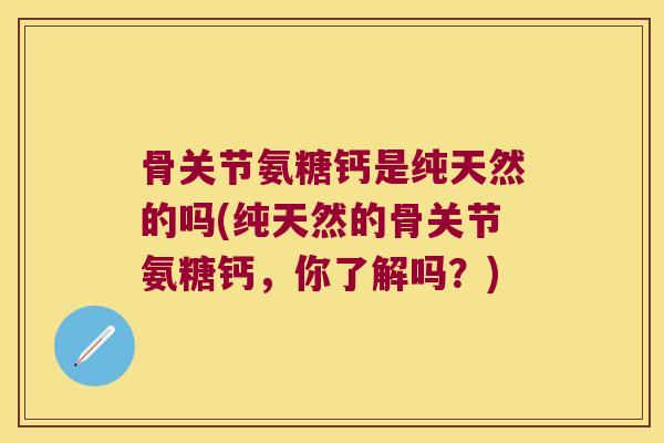 骨关节氨糖钙是纯天然的吗(纯天然的骨关节氨糖钙，你了解吗？)