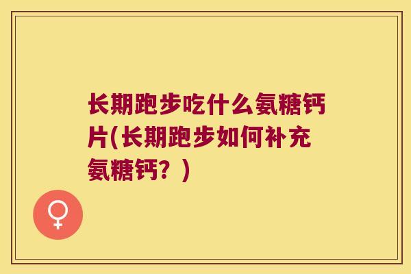 长期跑步吃什么氨糖钙片(长期跑步如何补充氨糖钙?) 长期跑步吃什么氨糖钙片(长期跑步如何补充氨糖钙?)
