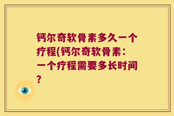 钙尔奇软骨素多久一个疗程(钙尔奇软骨素：一个疗程需要多长时间？