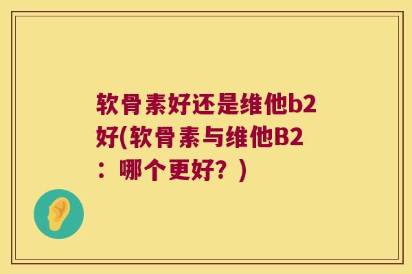软骨素好还是维他b2好(软骨素与维他B2：哪个更好？)