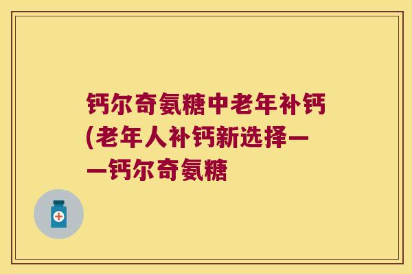 钙尔奇氨糖中老年补钙(老年人补钙新选择——钙尔奇氨糖